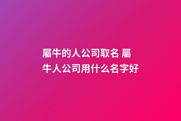 屬牛的人公司取名 屬牛人公司用什么名字好-第1張-公司起名-玄機(jī)派